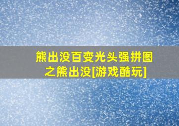 熊出没百变光头强拼图之熊出没[游戏酷玩]